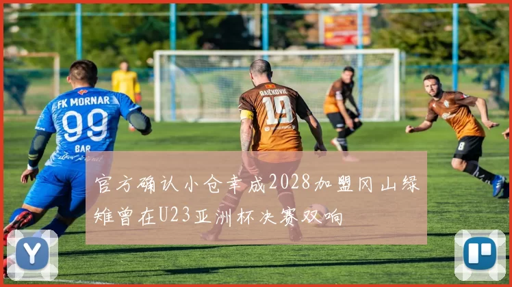 官方确认小仓幸成2028加盟冈山绿雉曾在U23亚洲杯决赛双响